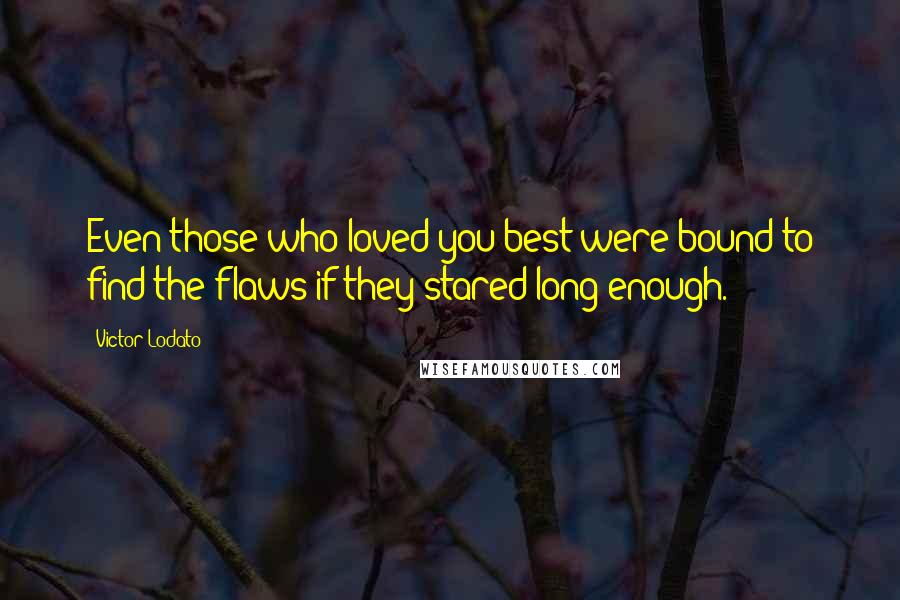 Victor Lodato Quotes: Even those who loved you best were bound to find the flaws if they stared long enough.