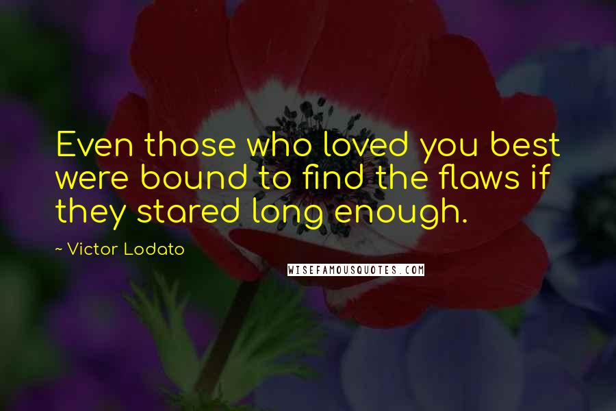Victor Lodato Quotes: Even those who loved you best were bound to find the flaws if they stared long enough.