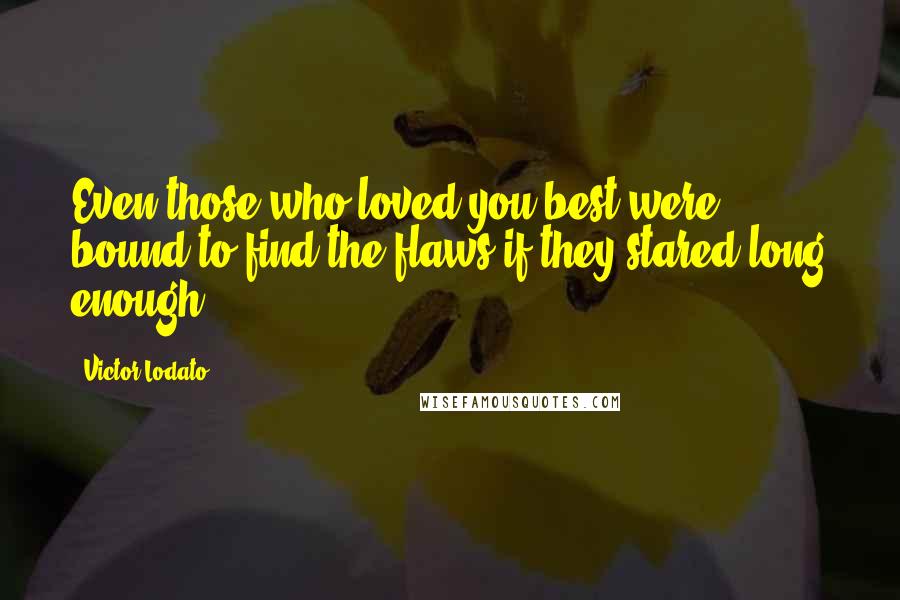 Victor Lodato Quotes: Even those who loved you best were bound to find the flaws if they stared long enough.