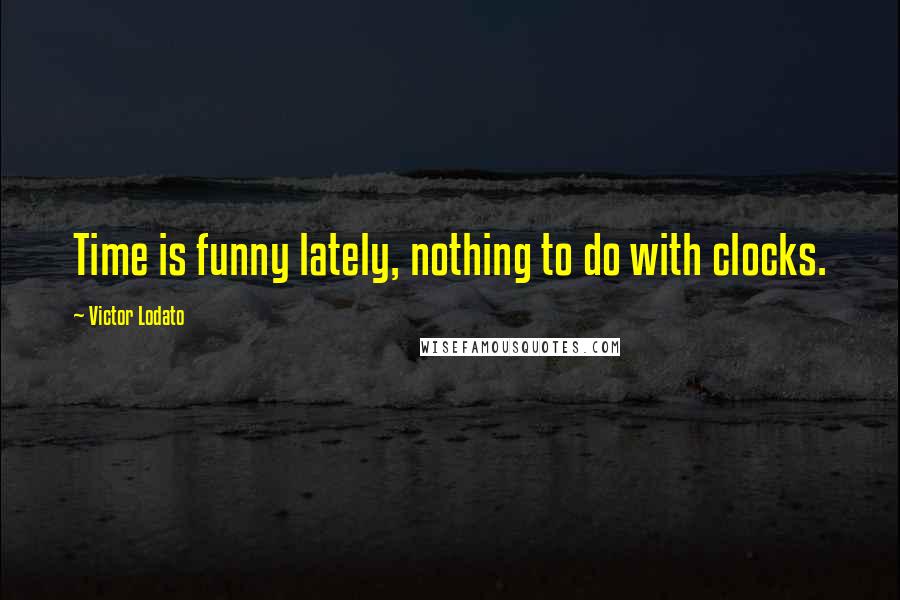 Victor Lodato Quotes: Time is funny lately, nothing to do with clocks.