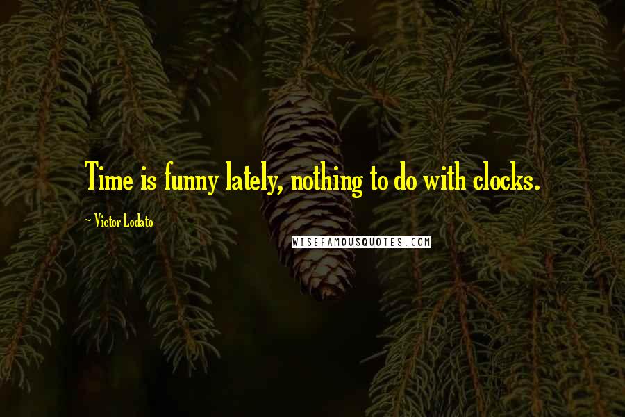 Victor Lodato Quotes: Time is funny lately, nothing to do with clocks.