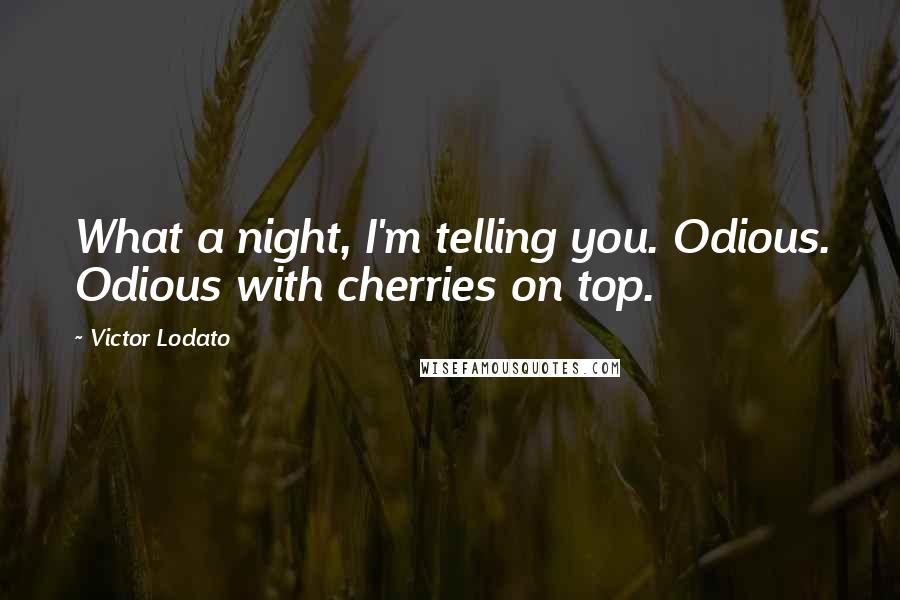 Victor Lodato Quotes: What a night, I'm telling you. Odious. Odious with cherries on top.