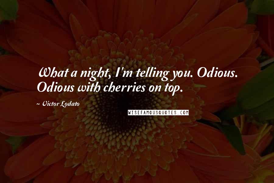 Victor Lodato Quotes: What a night, I'm telling you. Odious. Odious with cherries on top.