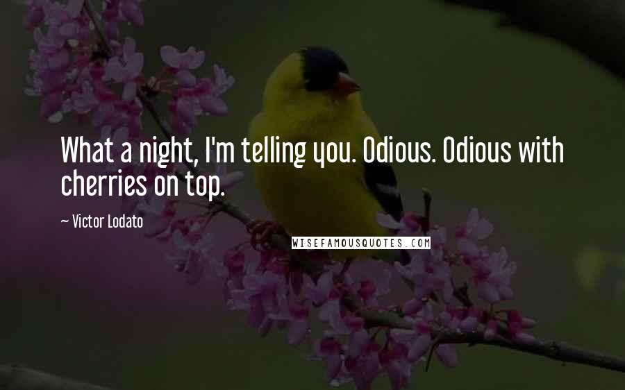 Victor Lodato Quotes: What a night, I'm telling you. Odious. Odious with cherries on top.