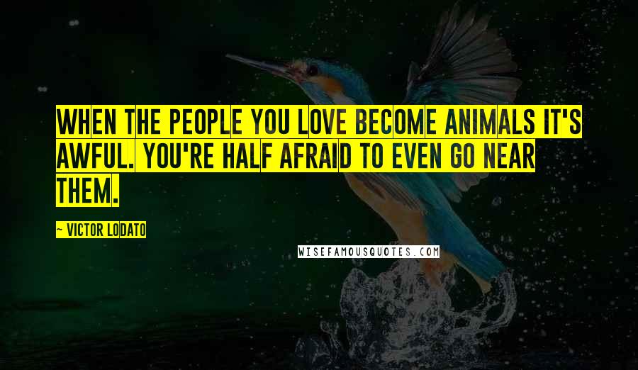 Victor Lodato Quotes: When the people you love become animals it's awful. You're half afraid to even go near them.