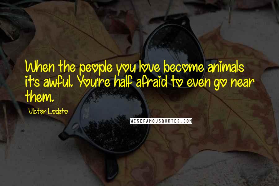 Victor Lodato Quotes: When the people you love become animals it's awful. You're half afraid to even go near them.