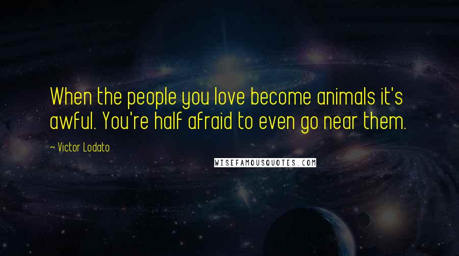 Victor Lodato Quotes: When the people you love become animals it's awful. You're half afraid to even go near them.