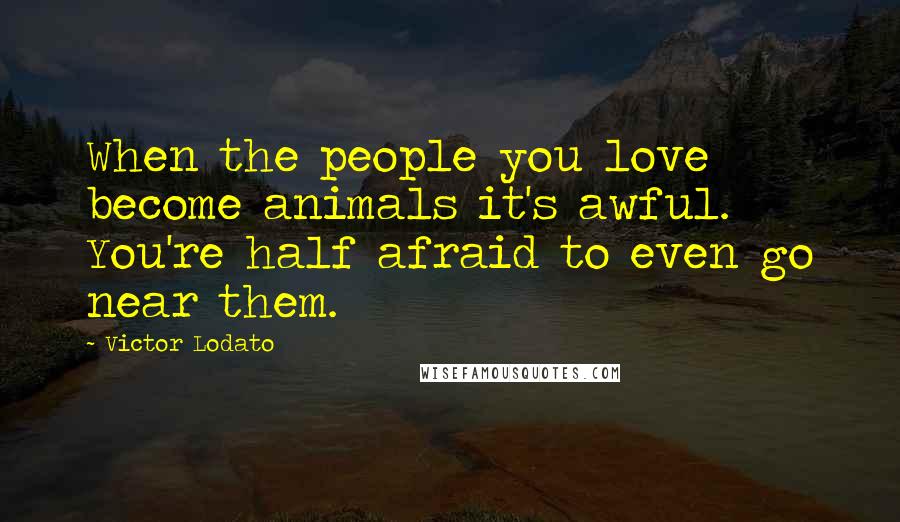 Victor Lodato Quotes: When the people you love become animals it's awful. You're half afraid to even go near them.