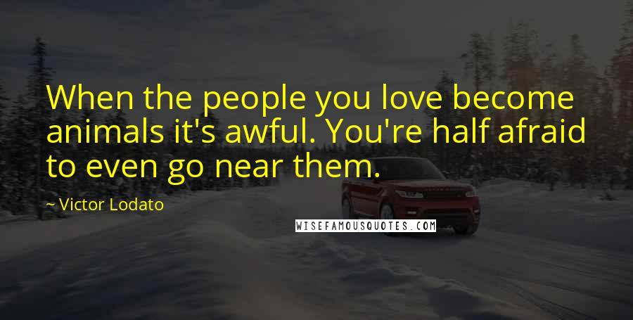 Victor Lodato Quotes: When the people you love become animals it's awful. You're half afraid to even go near them.