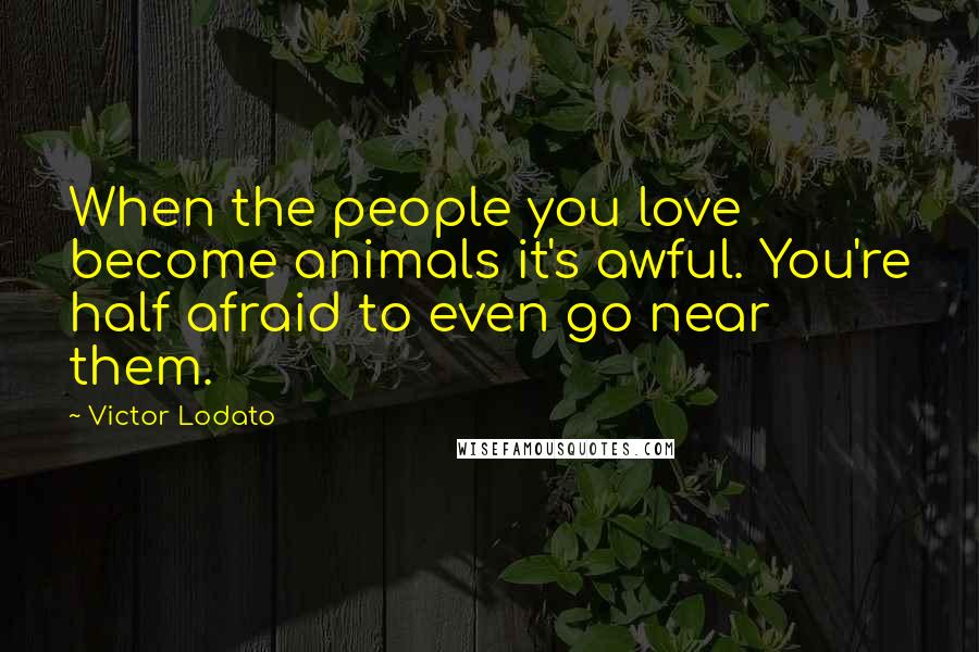 Victor Lodato Quotes: When the people you love become animals it's awful. You're half afraid to even go near them.