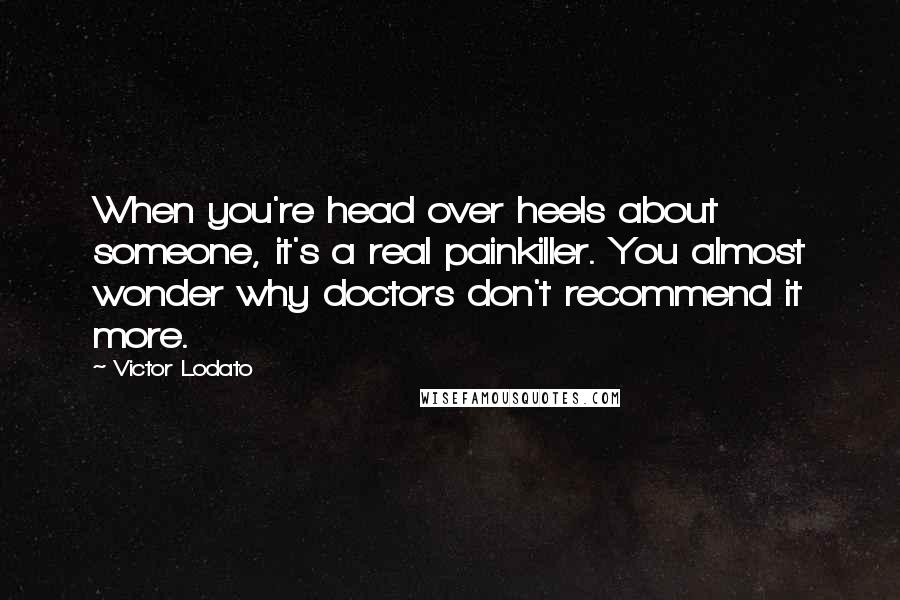 Victor Lodato Quotes: When you're head over heels about someone, it's a real painkiller. You almost wonder why doctors don't recommend it more.