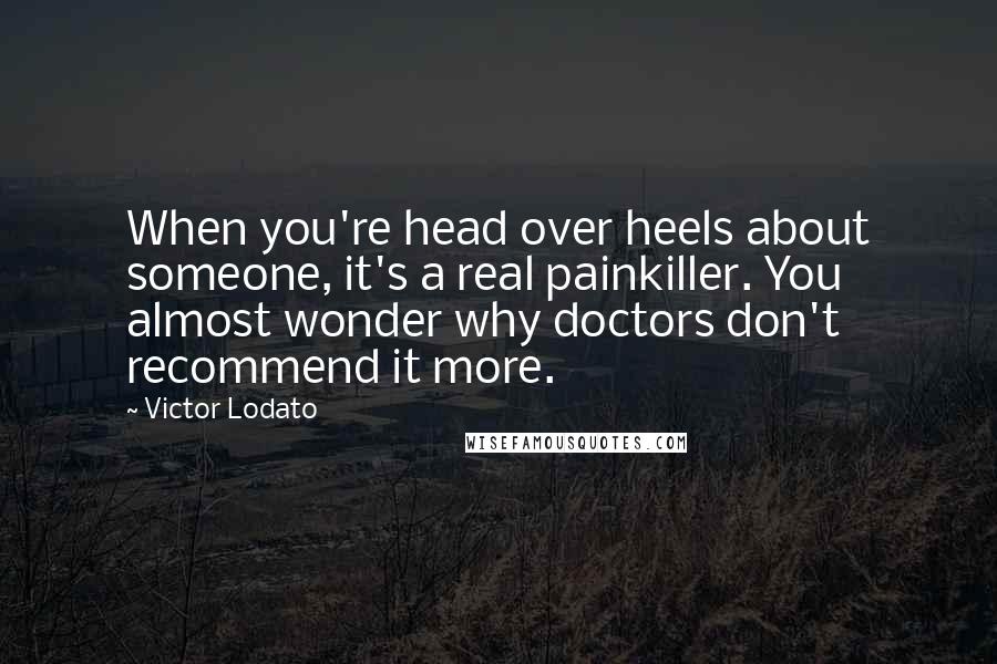 Victor Lodato Quotes: When you're head over heels about someone, it's a real painkiller. You almost wonder why doctors don't recommend it more.