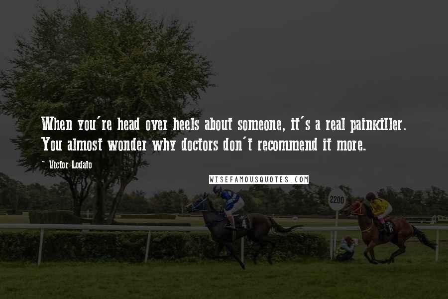 Victor Lodato Quotes: When you're head over heels about someone, it's a real painkiller. You almost wonder why doctors don't recommend it more.