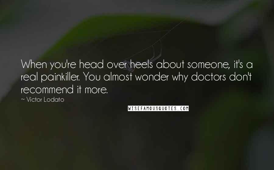 Victor Lodato Quotes: When you're head over heels about someone, it's a real painkiller. You almost wonder why doctors don't recommend it more.