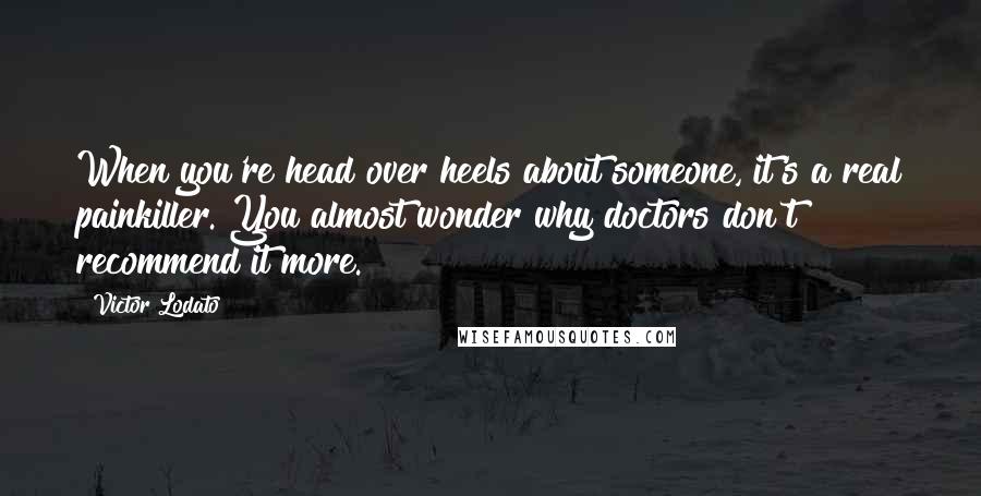 Victor Lodato Quotes: When you're head over heels about someone, it's a real painkiller. You almost wonder why doctors don't recommend it more.