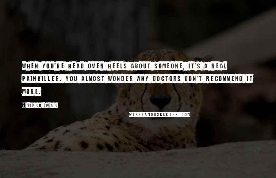 Victor Lodato Quotes: When you're head over heels about someone, it's a real painkiller. You almost wonder why doctors don't recommend it more.