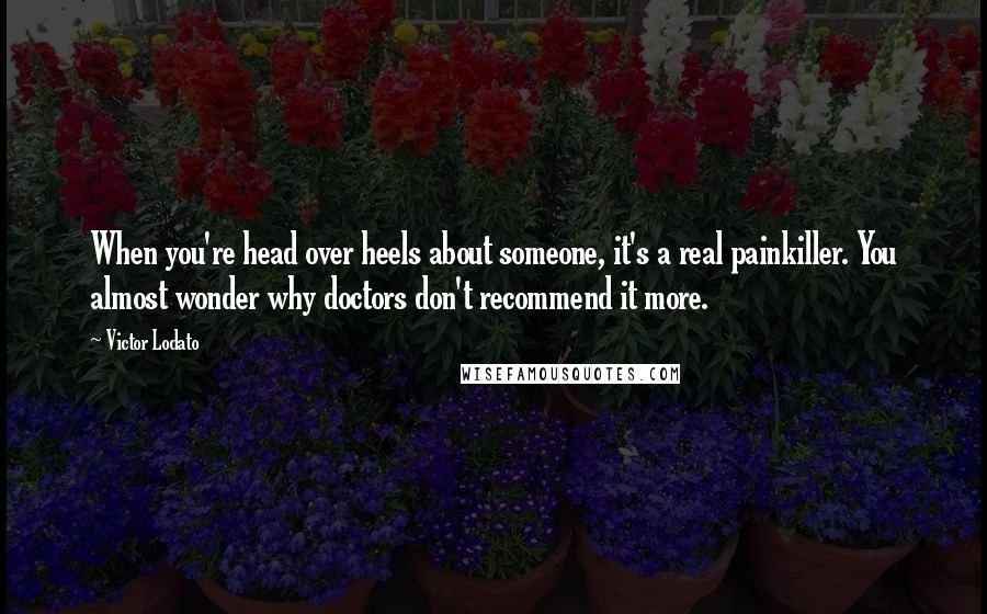 Victor Lodato Quotes: When you're head over heels about someone, it's a real painkiller. You almost wonder why doctors don't recommend it more.