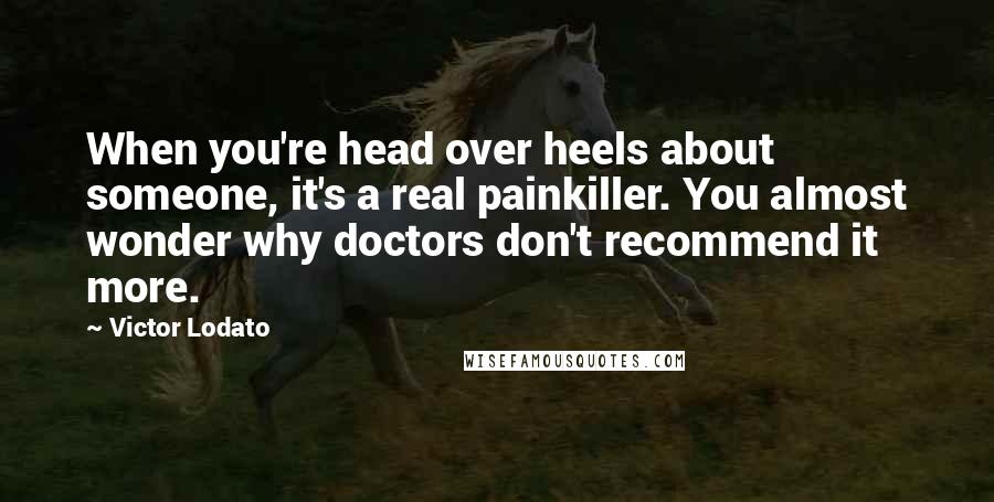 Victor Lodato Quotes: When you're head over heels about someone, it's a real painkiller. You almost wonder why doctors don't recommend it more.