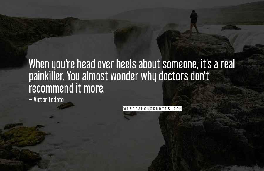 Victor Lodato Quotes: When you're head over heels about someone, it's a real painkiller. You almost wonder why doctors don't recommend it more.