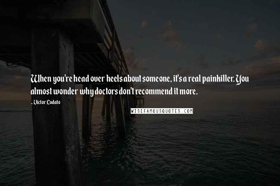 Victor Lodato Quotes: When you're head over heels about someone, it's a real painkiller. You almost wonder why doctors don't recommend it more.