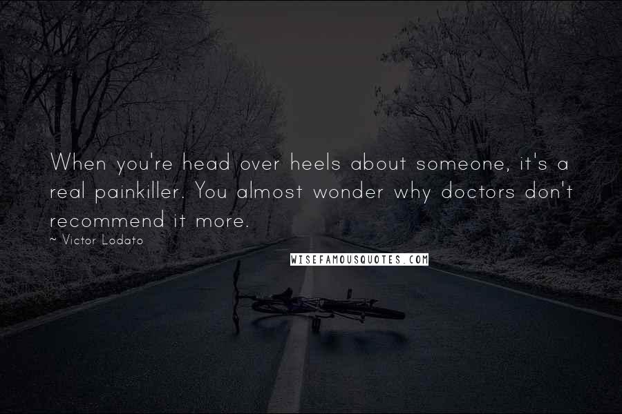 Victor Lodato Quotes: When you're head over heels about someone, it's a real painkiller. You almost wonder why doctors don't recommend it more.