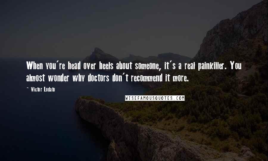 Victor Lodato Quotes: When you're head over heels about someone, it's a real painkiller. You almost wonder why doctors don't recommend it more.