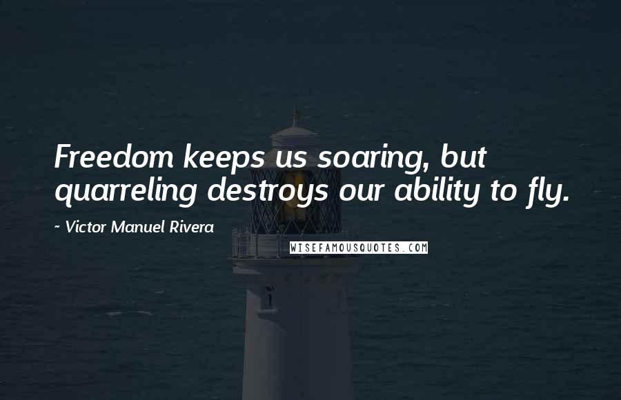 Victor Manuel Rivera Quotes: Freedom keeps us soaring, but quarreling destroys our ability to fly.