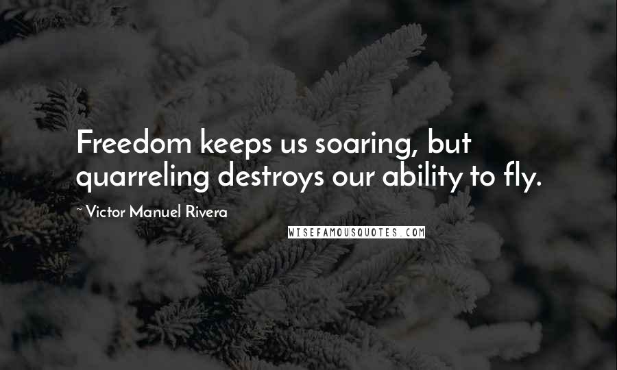 Victor Manuel Rivera Quotes: Freedom keeps us soaring, but quarreling destroys our ability to fly.
