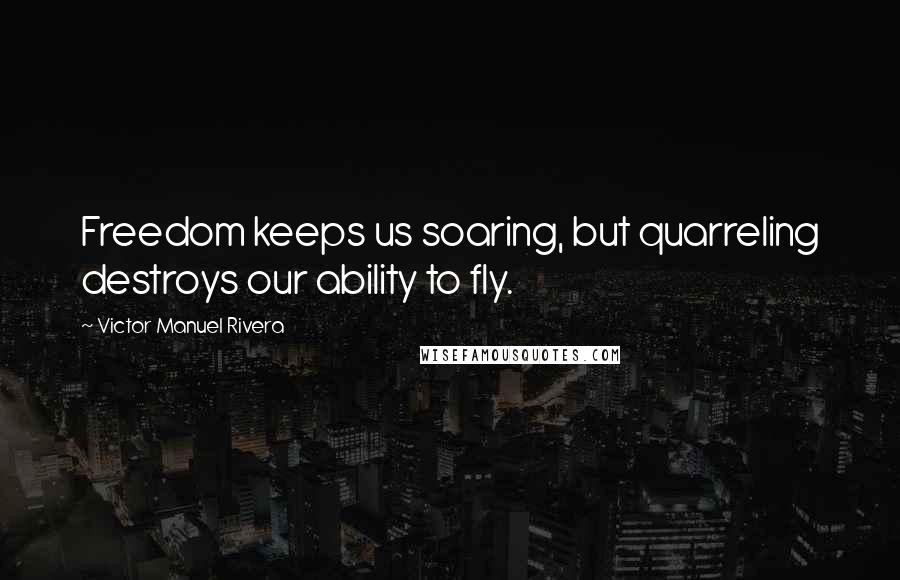 Victor Manuel Rivera Quotes: Freedom keeps us soaring, but quarreling destroys our ability to fly.