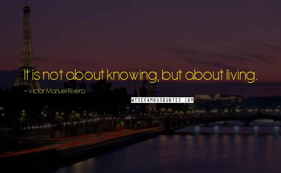 Victor Manuel Rivera Quotes: It is not about knowing, but about living.