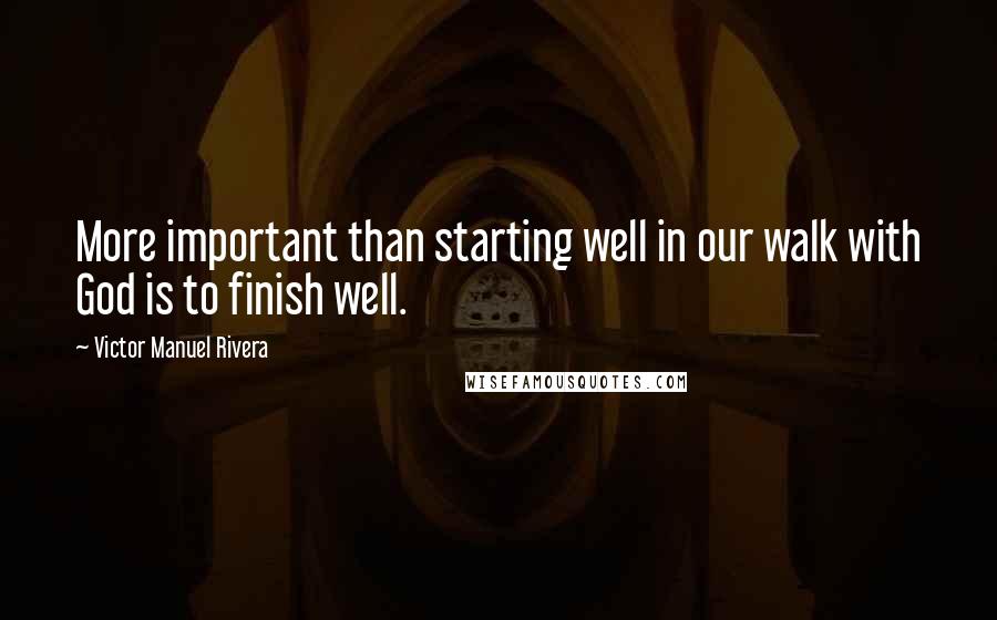 Victor Manuel Rivera Quotes: More important than starting well in our walk with God is to finish well.