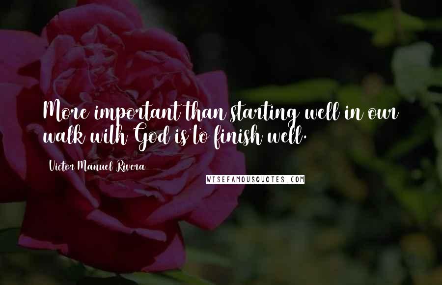 Victor Manuel Rivera Quotes: More important than starting well in our walk with God is to finish well.