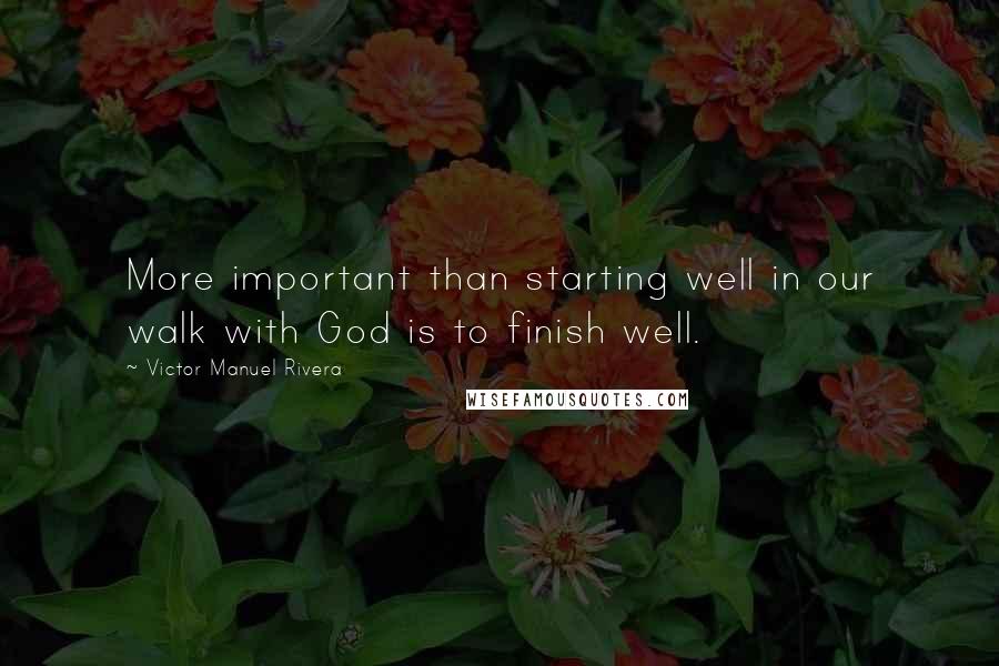 Victor Manuel Rivera Quotes: More important than starting well in our walk with God is to finish well.