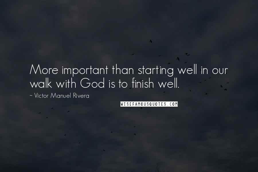 Victor Manuel Rivera Quotes: More important than starting well in our walk with God is to finish well.