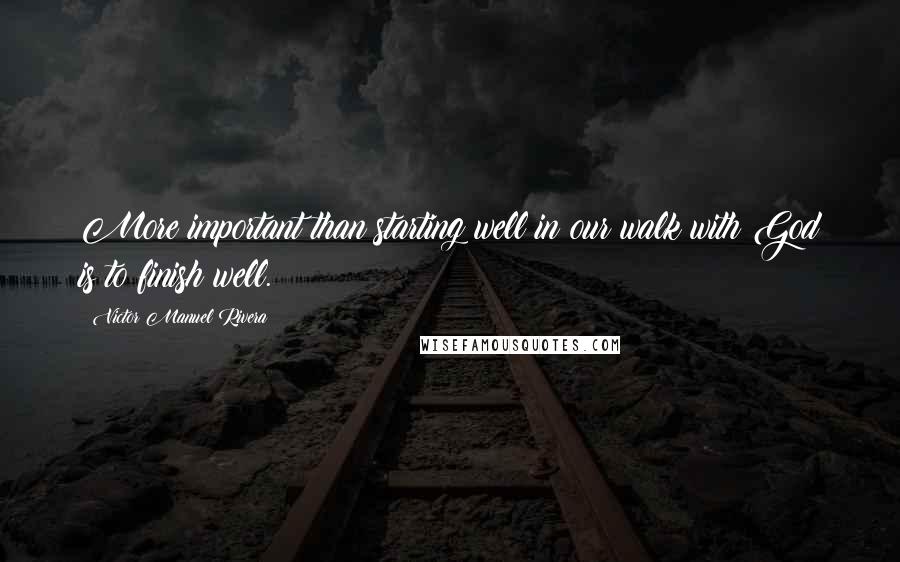 Victor Manuel Rivera Quotes: More important than starting well in our walk with God is to finish well.