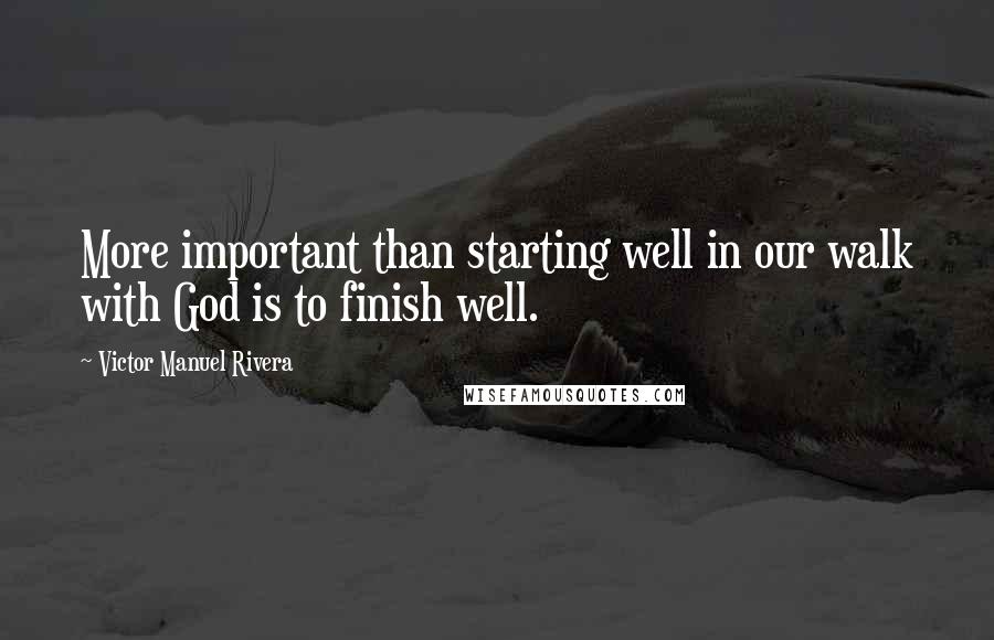 Victor Manuel Rivera Quotes: More important than starting well in our walk with God is to finish well.