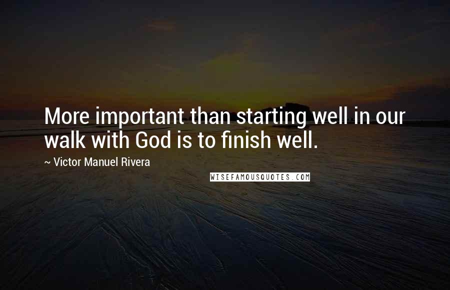 Victor Manuel Rivera Quotes: More important than starting well in our walk with God is to finish well.