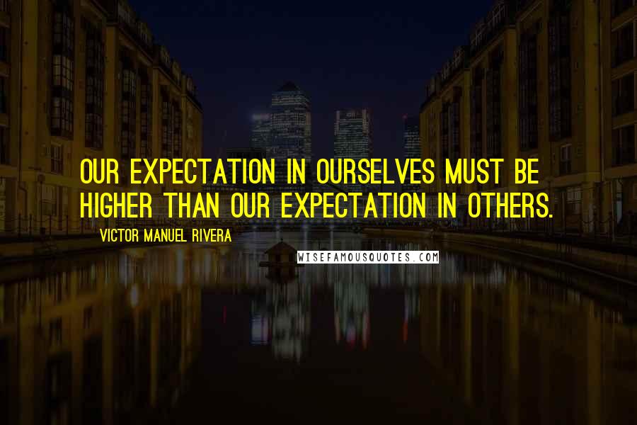 Victor Manuel Rivera Quotes: Our expectation in ourselves must be higher than our expectation in others.