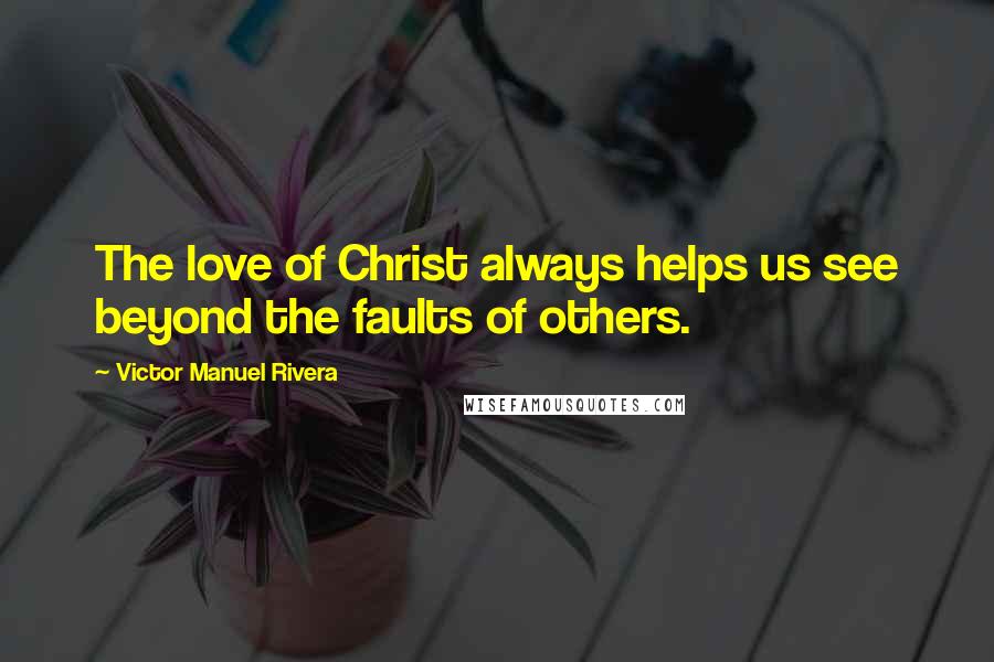 Victor Manuel Rivera Quotes: The love of Christ always helps us see beyond the faults of others.