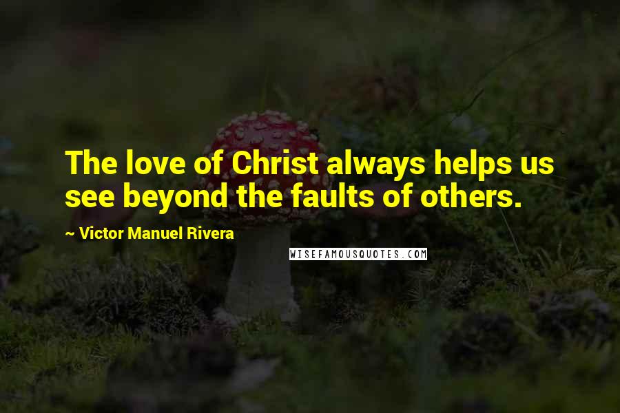 Victor Manuel Rivera Quotes: The love of Christ always helps us see beyond the faults of others.