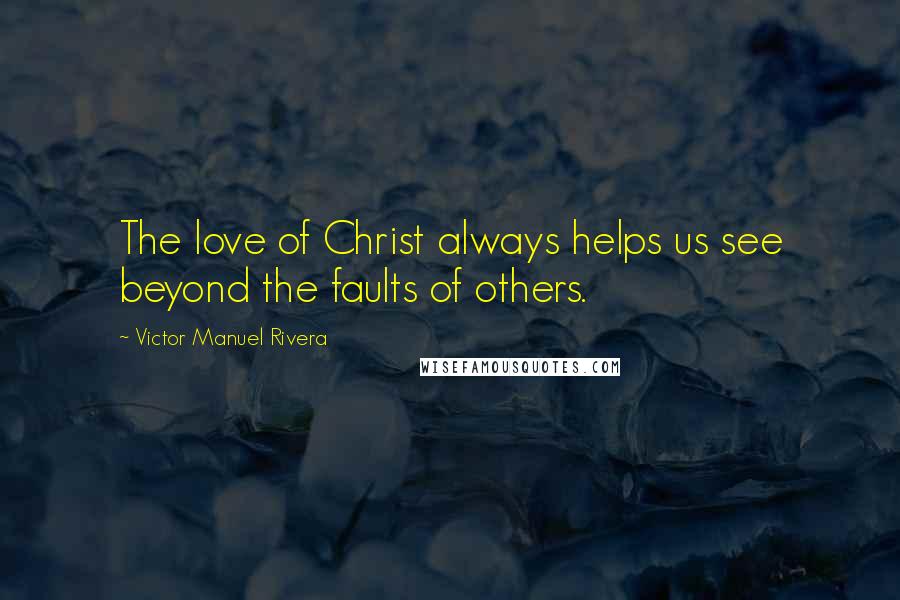 Victor Manuel Rivera Quotes: The love of Christ always helps us see beyond the faults of others.