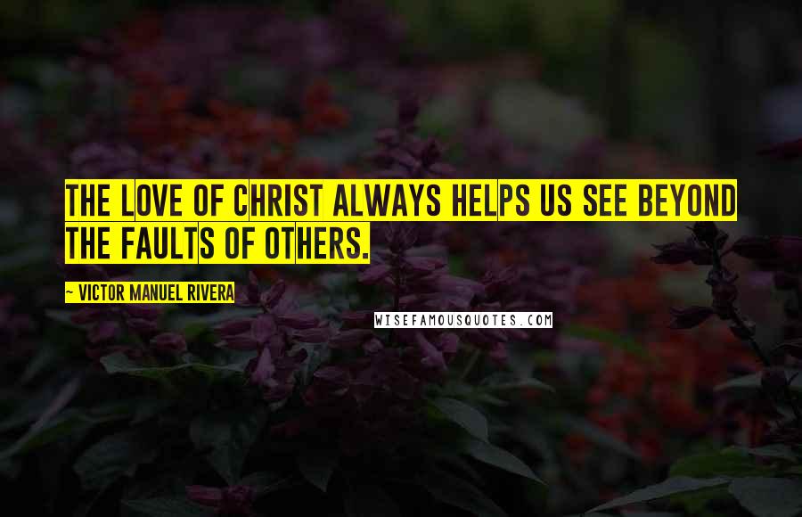 Victor Manuel Rivera Quotes: The love of Christ always helps us see beyond the faults of others.