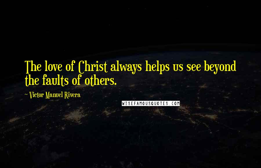 Victor Manuel Rivera Quotes: The love of Christ always helps us see beyond the faults of others.