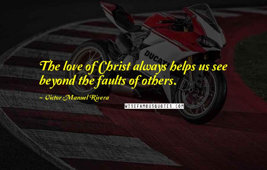 Victor Manuel Rivera Quotes: The love of Christ always helps us see beyond the faults of others.