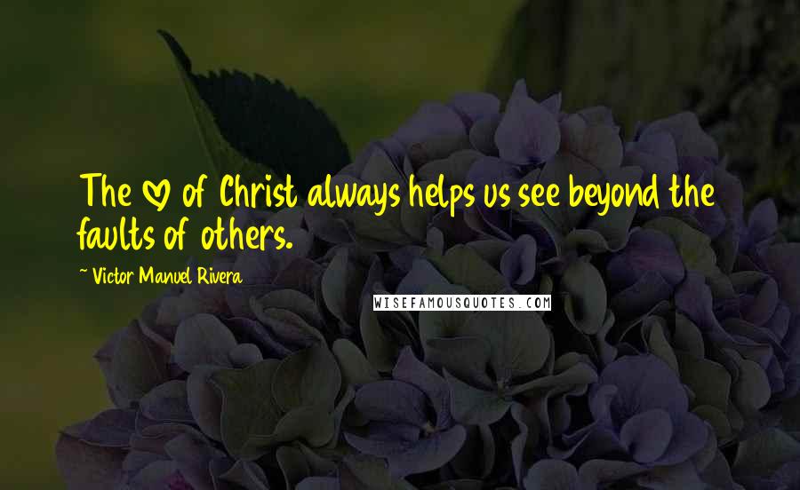 Victor Manuel Rivera Quotes: The love of Christ always helps us see beyond the faults of others.