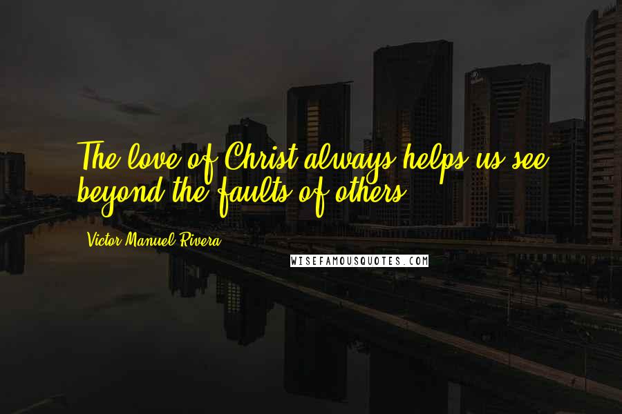 Victor Manuel Rivera Quotes: The love of Christ always helps us see beyond the faults of others.