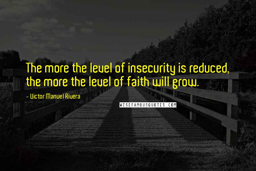 Victor Manuel Rivera Quotes: The more the level of insecurity is reduced, the more the level of faith will grow.