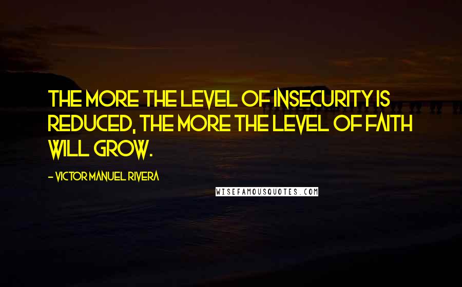 Victor Manuel Rivera Quotes: The more the level of insecurity is reduced, the more the level of faith will grow.