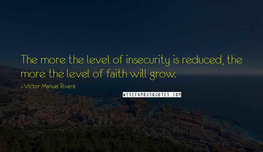 Victor Manuel Rivera Quotes: The more the level of insecurity is reduced, the more the level of faith will grow.