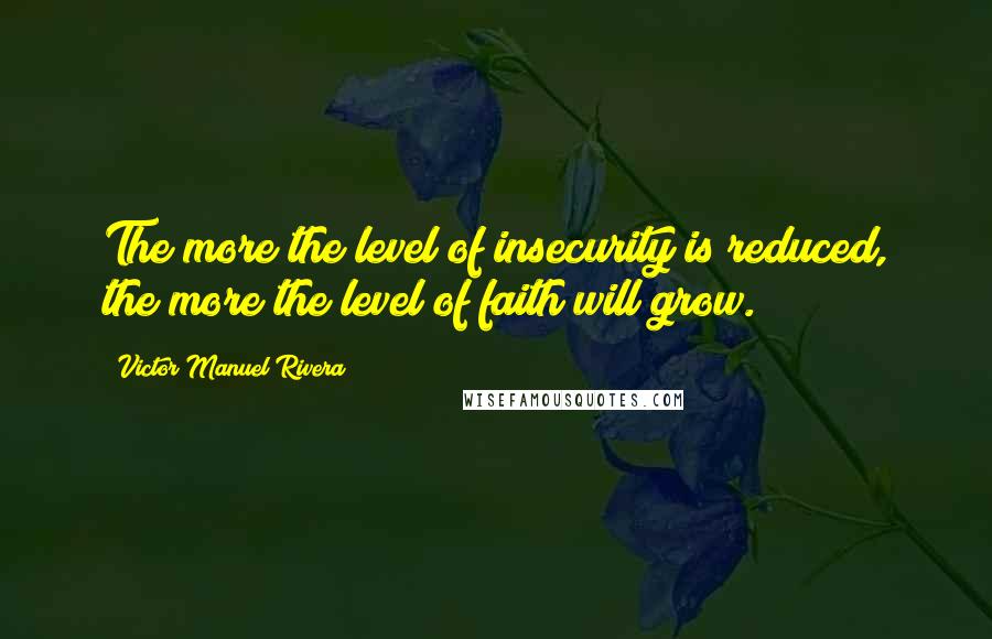 Victor Manuel Rivera Quotes: The more the level of insecurity is reduced, the more the level of faith will grow.